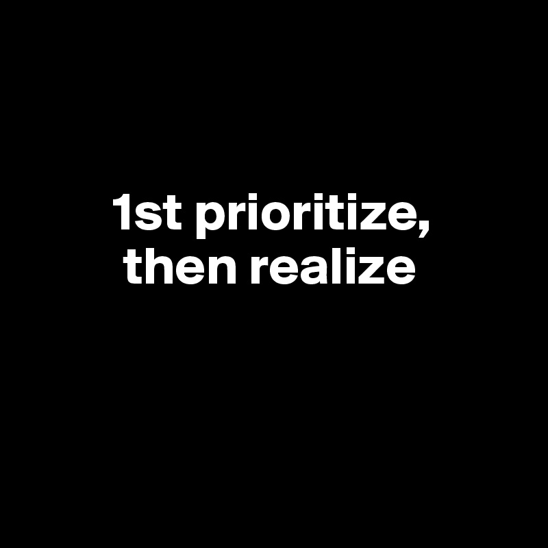 


        1st prioritize,
         then realize



