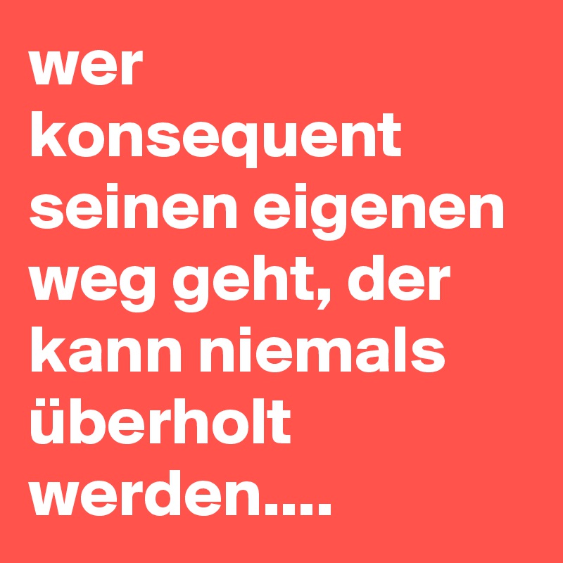 wer konsequent seinen eigenen weg geht, der kann niemals überholt werden....