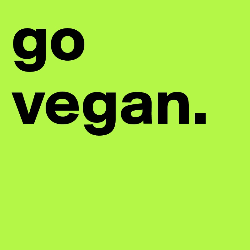 go vegan.