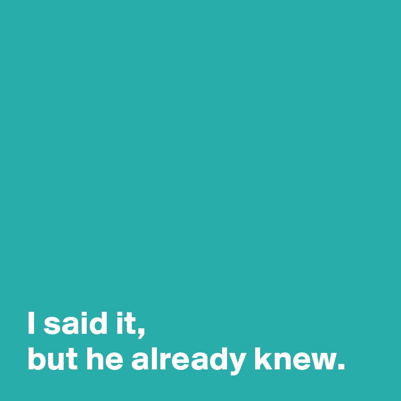 I said it, but he already knew. - Post by AndSheCame on Boldomatic