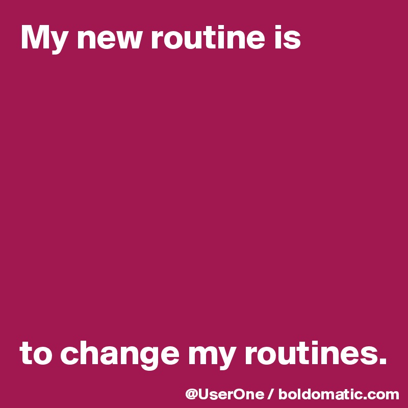 My new routine is








to change my routines.