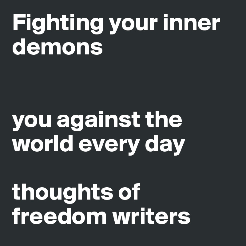 Fighting your inner demons 


you against the world every day

thoughts of freedom writers