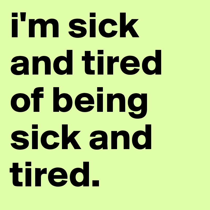 i'm sick and tired of being sick and tired. - Post by beesmoove on ...