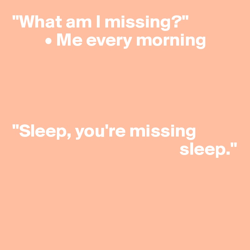 "What am I missing?"
         • Me every morning




"Sleep, you're missing    
                                              sleep."



