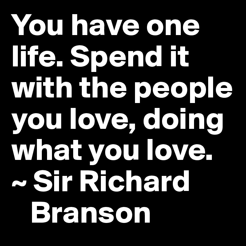 You have one life. Spend it with the people you love, doing what you love.
~ Sir Richard
   Branson