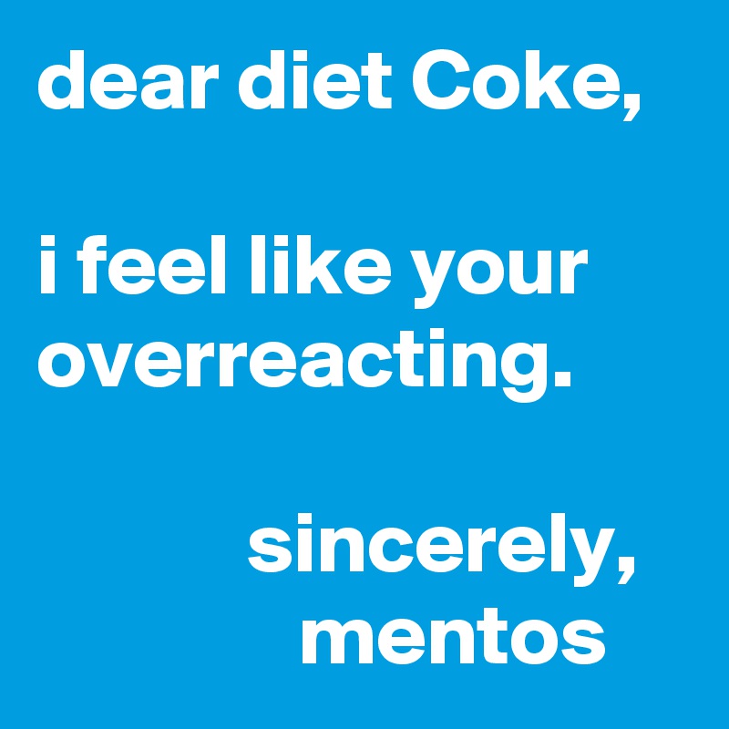 dear diet Coke,

i feel like your overreacting.

            sincerely,
               mentos