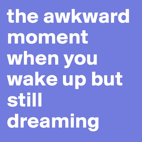 the awkward moment when you wake up but still dreaming 