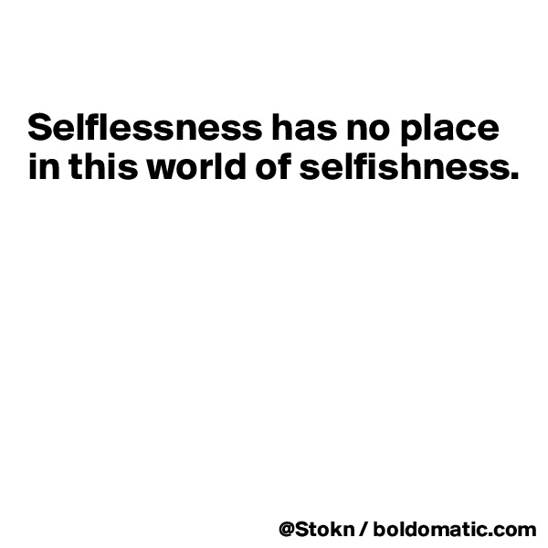 

Selflessness has no place in this world of selfishness.







