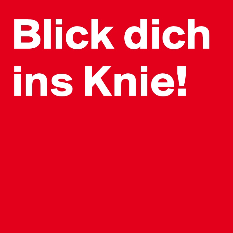 Blick dich ins Knie!

