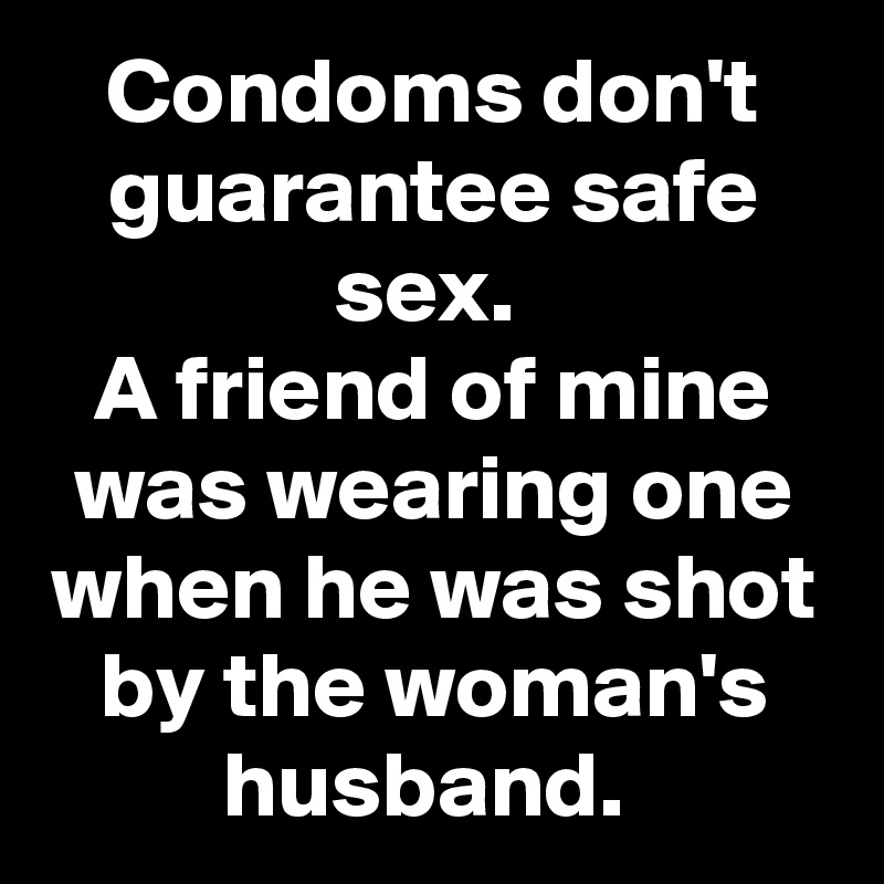 Condoms don't guarantee safe sex. 
A friend of mine was wearing one when he was shot by the woman's husband. 