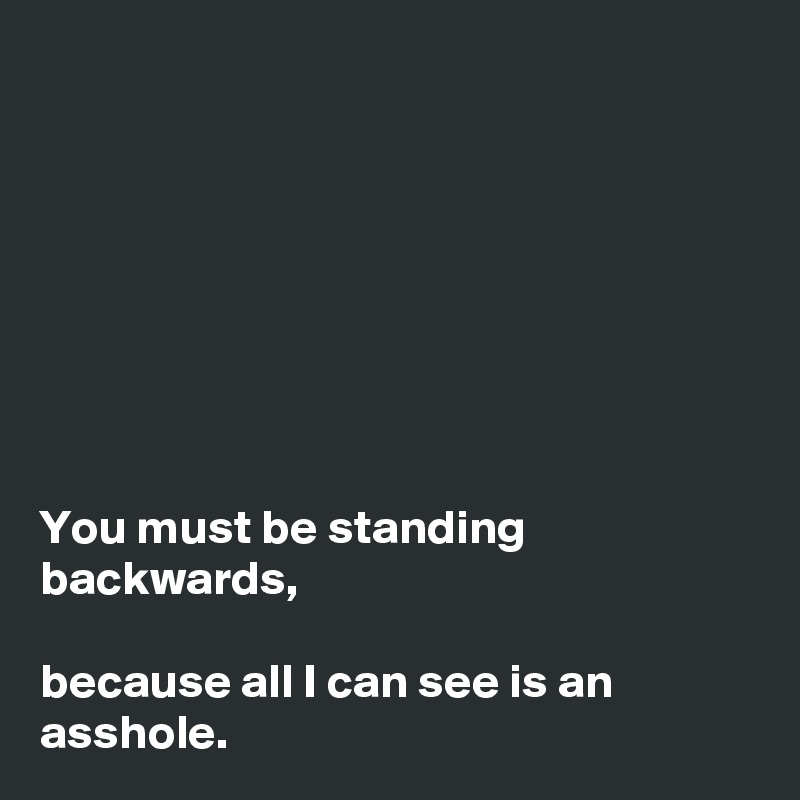 








You must be standing backwards,

because all I can see is an asshole.