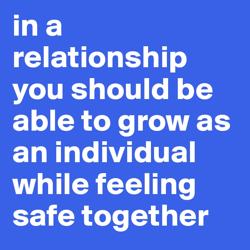 in a relationship you should be able to grow as an individual while feeling safe together