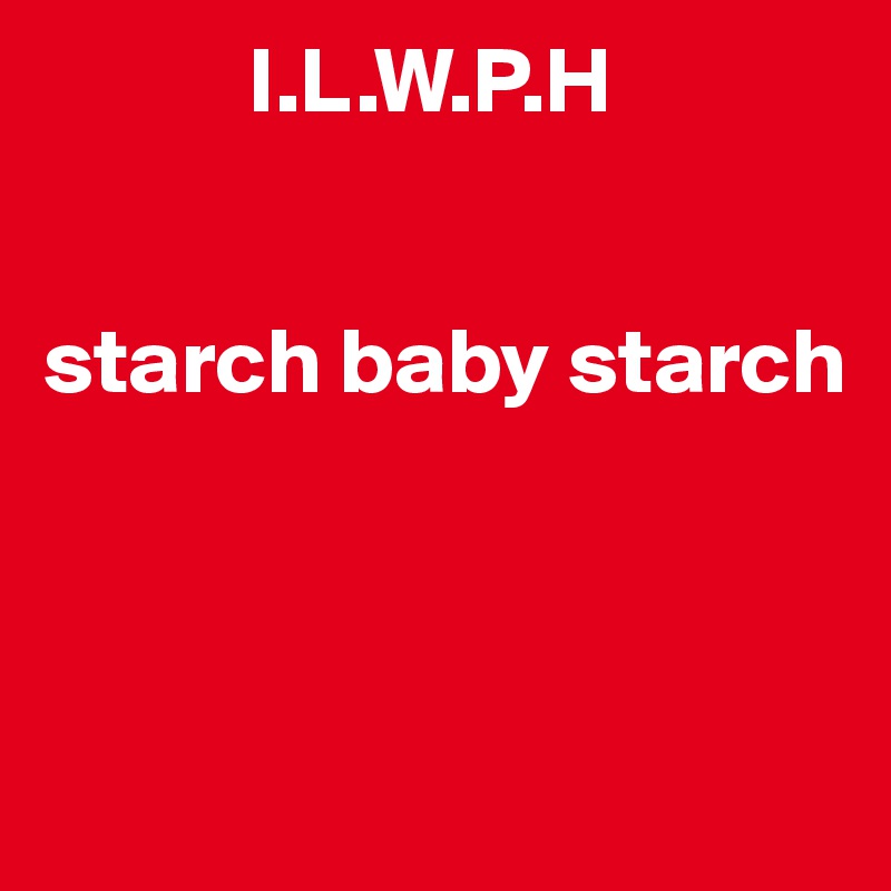            I.L.W.P.H


starch baby starch




