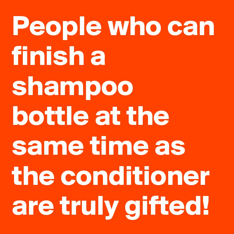 People who can finish a shampoo bottle at the same time as the conditioner are truly gifted!