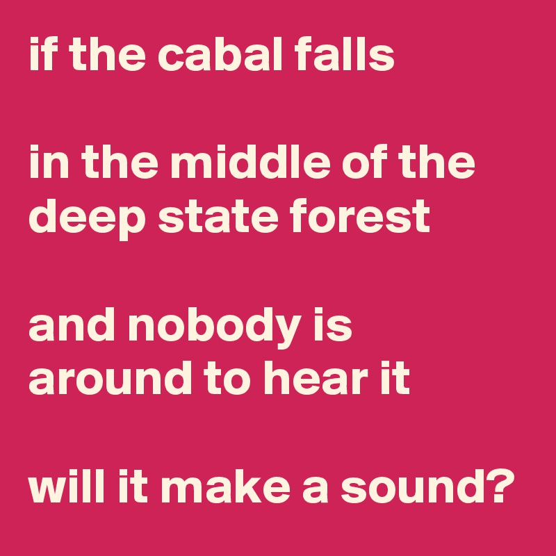 if the cabal falls

in the middle of the deep state forest

and nobody is around to hear it

will it make a sound?
