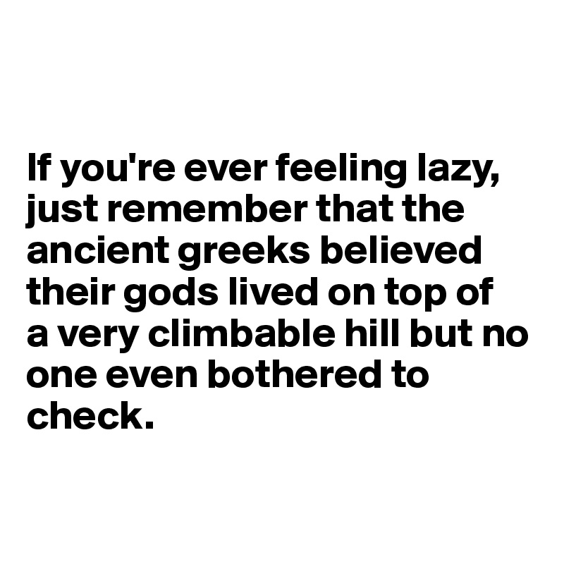 


If you're ever feeling lazy, just remember that the ancient greeks believed their gods lived on top of
a very climbable hill but no one even bothered to check.

