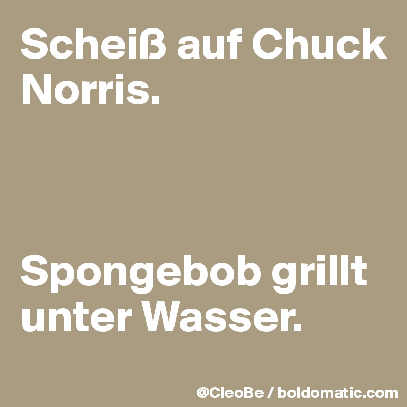 Scheiß auf Chuck Norris.



Spongebob grillt unter Wasser.
