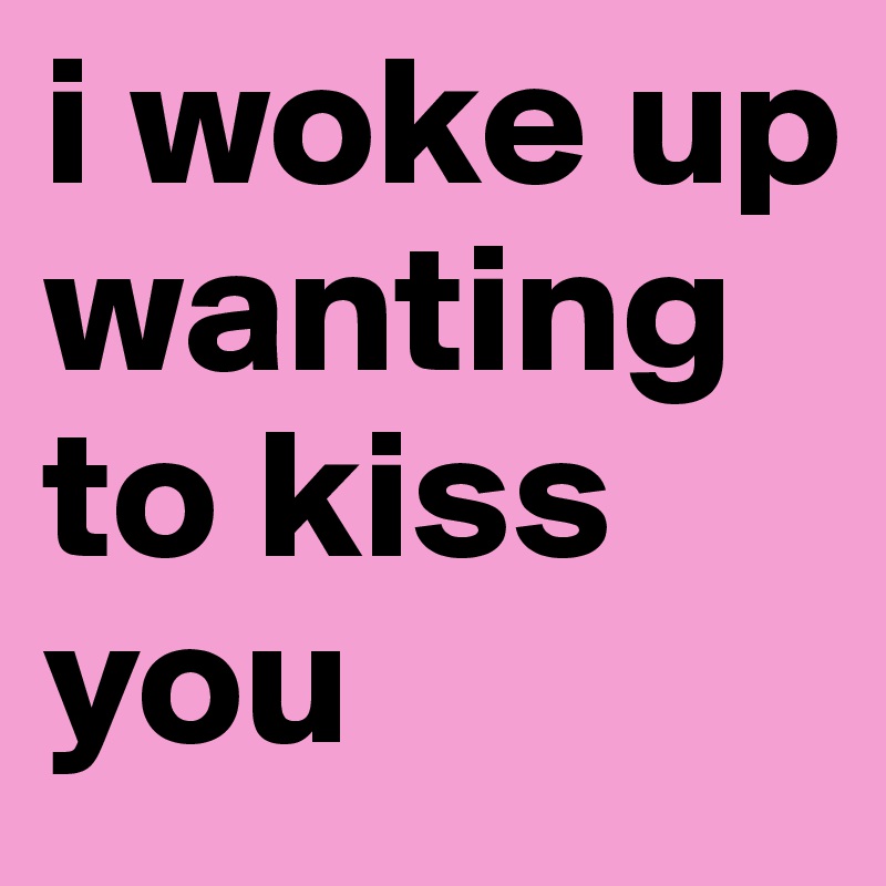 i woke up wanting to kiss you