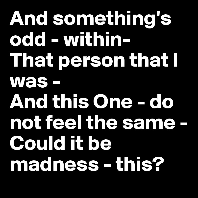 And something's odd - within-
That person that I was -
And this One - do not feel the same -
Could it be madness - this?