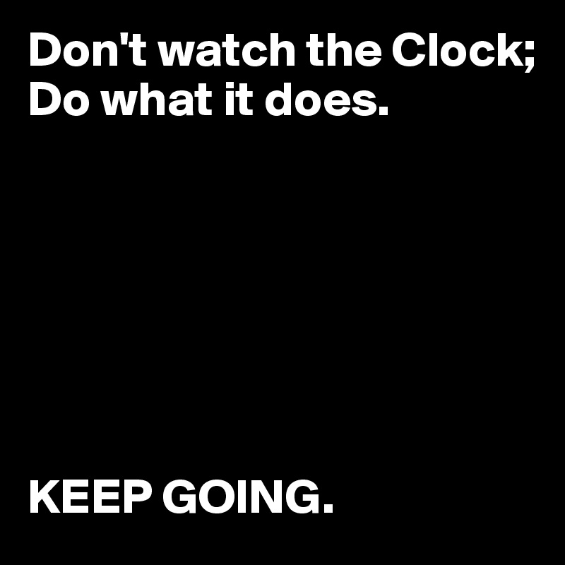 Don't watch the Clock;
Do what it does. 







KEEP GOING. 