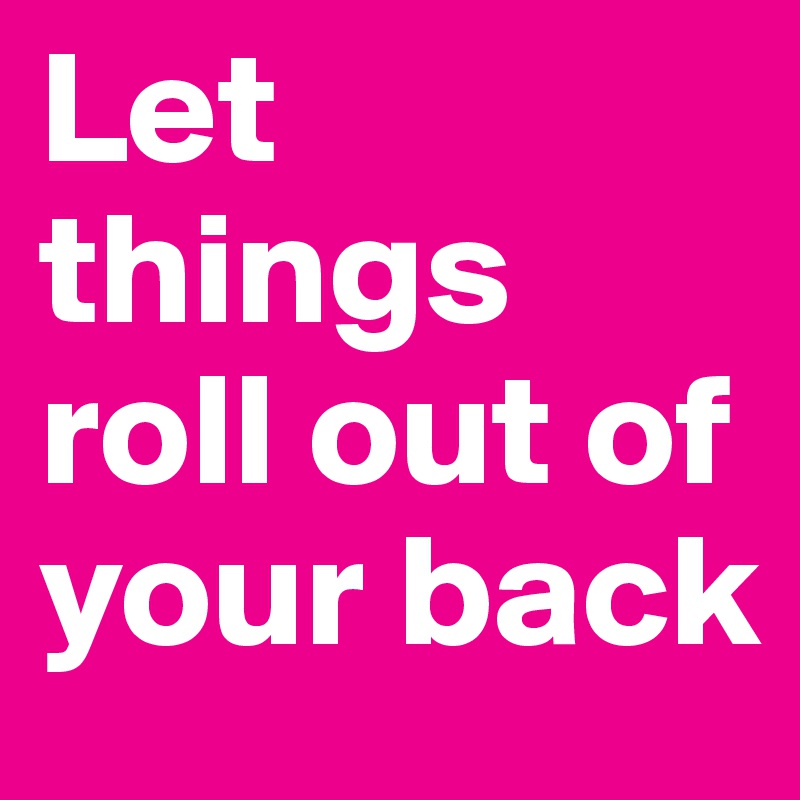 Let things roll out of your back