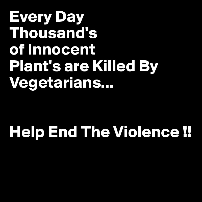 Every Day
Thousand's
of Innocent
Plant's are Killed By Vegetarians...


Help End The Violence !!

