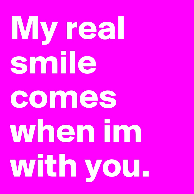My real smile comes when im with you.