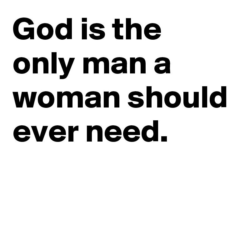 God is the only man a woman should ever need. 

