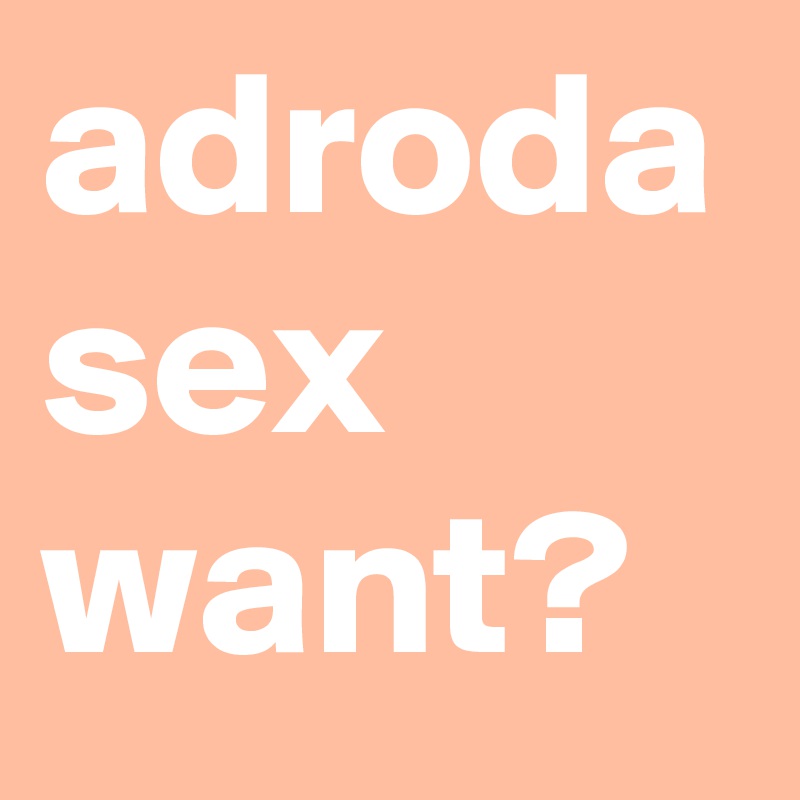 adroda sex want?