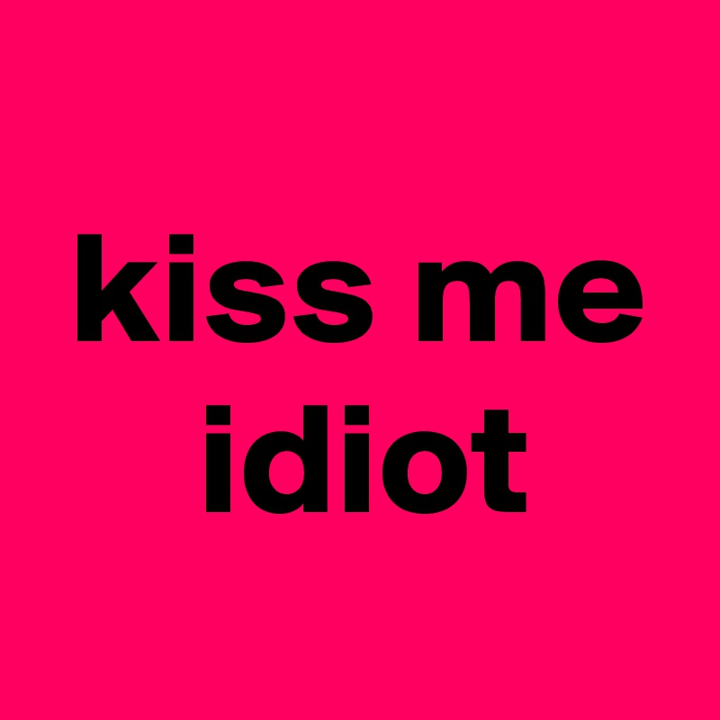 
 kiss me
     idiot