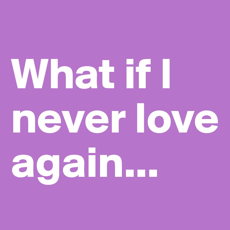                             What if I never love again...