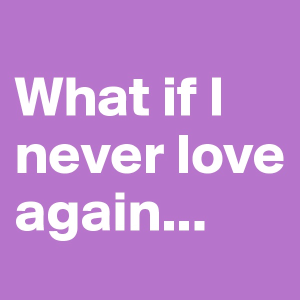                             What if I never love again...
