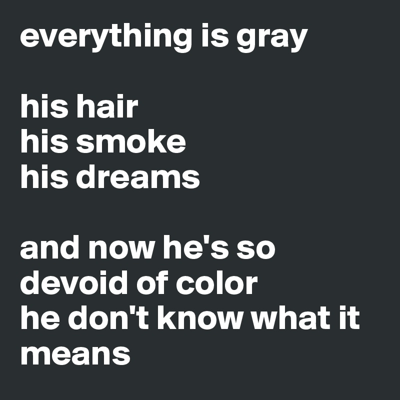 everything is gray

his hair
his smoke
his dreams 

and now he's so devoid of color 
he don't know what it means