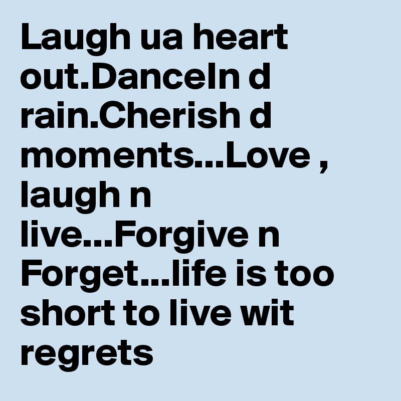 Laugh ua heart out.DanceIn d rain.Cherish d moments...Love , laugh n live...Forgive n Forget...life is too short to live wit regrets