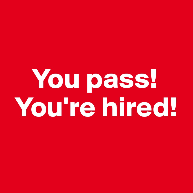 

    You pass!    
 You're hired!

