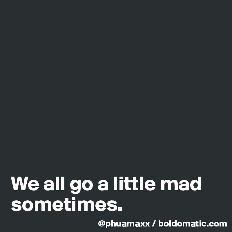 







We all go a little mad sometimes.