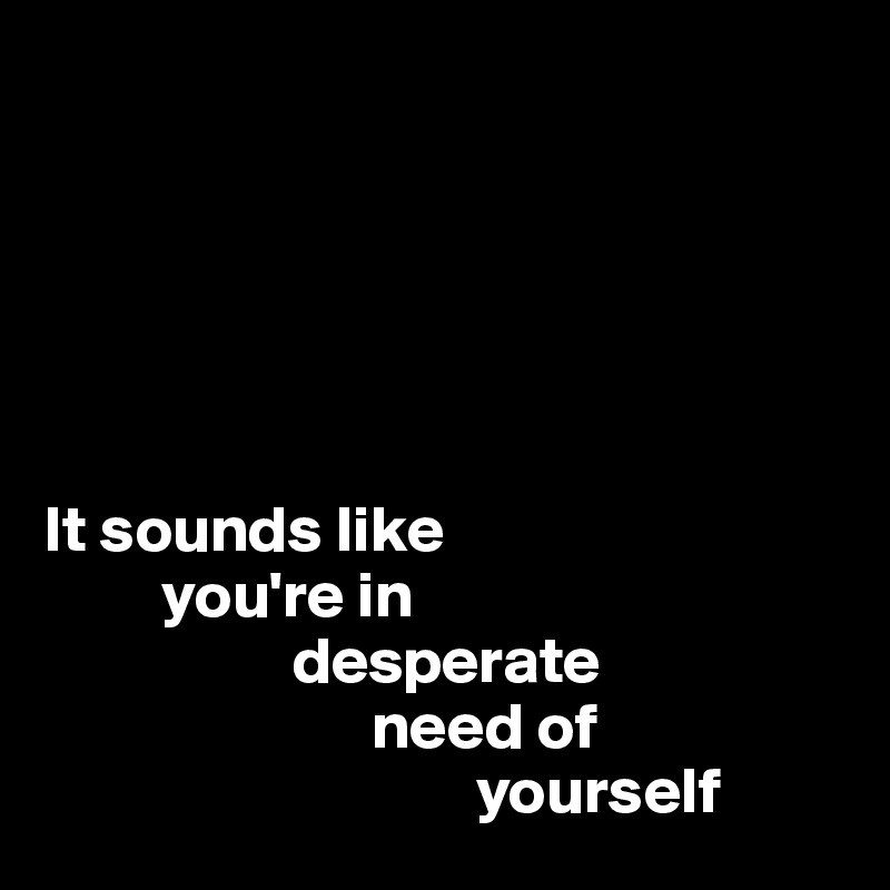 






It sounds like 
         you're in 
                   desperate 
                         need of 
                                 yourself 