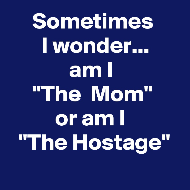      Sometimes            I wonder...                   am I                   "The  Mom"                or am I              "The Hostage" 