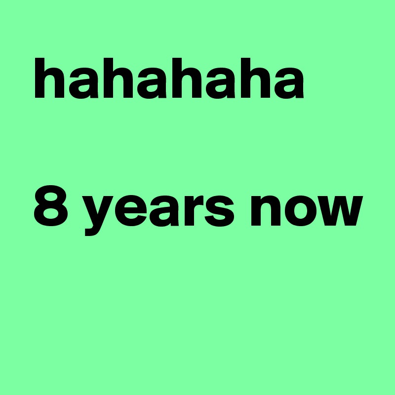  hahahaha

 8 years now

