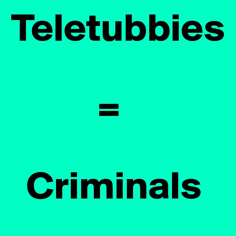 Teletubbies

           =

  Criminals