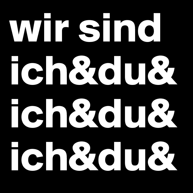 wir sind
ich&du&ich&du&ich&du&