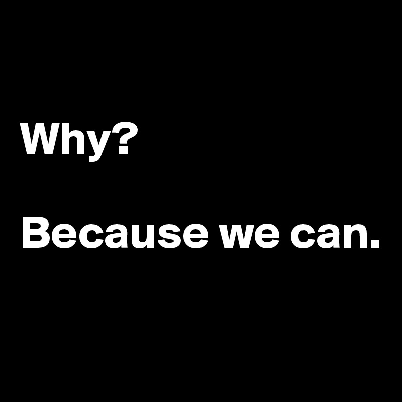 

Why?

Because we can.

