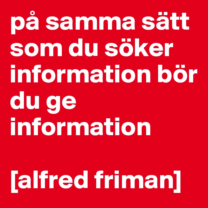 på samma sätt som du söker information bör du ge information

[alfred friman]