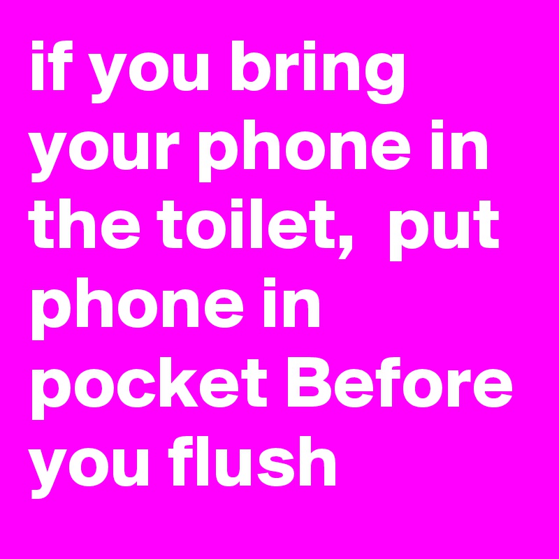 if you bring your phone in the toilet,  put phone in pocket Before you flush 