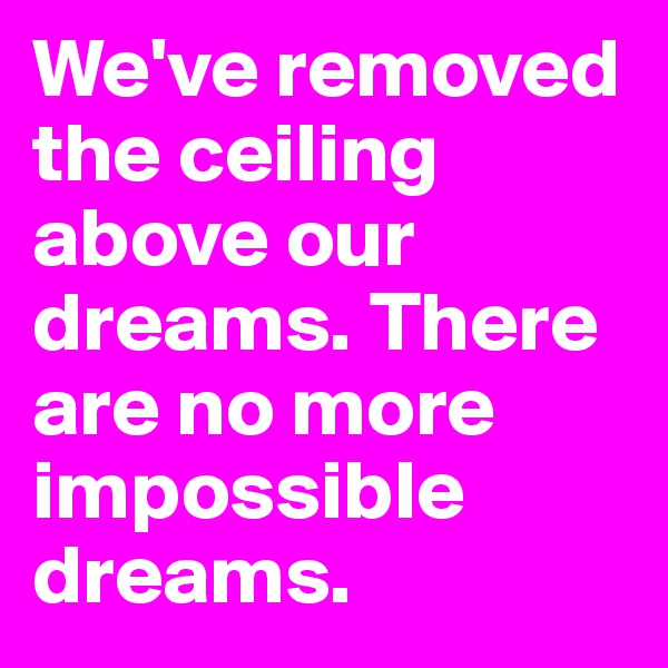 We've removed the ceiling above our dreams. There are no more impossible dreams. 