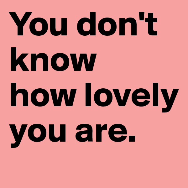 You don't know
how lovely you are. 