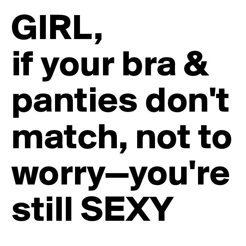 GIRL, 
if your bra & panties don't match, not to worry—you're still SEXY