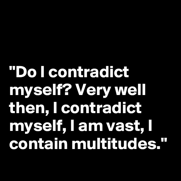 


"Do I contradict myself? Very well then, I contradict myself, I am vast, I contain multitudes."