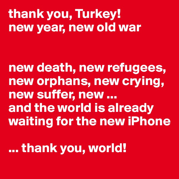 thank you, Turkey!
new year, new old war


new death, new refugees, new orphans, new crying, new suffer, new ... 
and the world is already waiting for the new iPhone

... thank you, world!