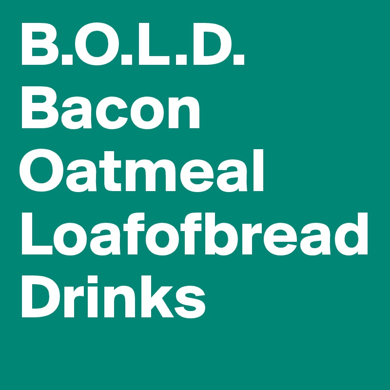 B.O.L.D.
Bacon
Oatmeal
Loafofbread
Drinks
